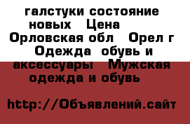 галстуки состояние новых › Цена ­ 40 - Орловская обл., Орел г. Одежда, обувь и аксессуары » Мужская одежда и обувь   